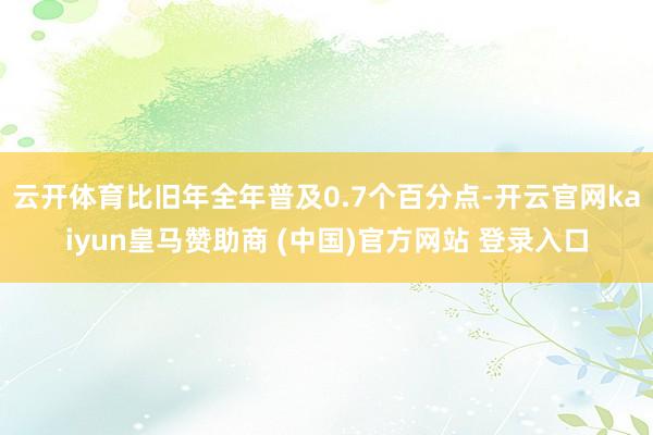 云开体育比旧年全年普及0.7个百分点-开云官网kaiyun皇马赞助商 (中国)官方网站 登录入口