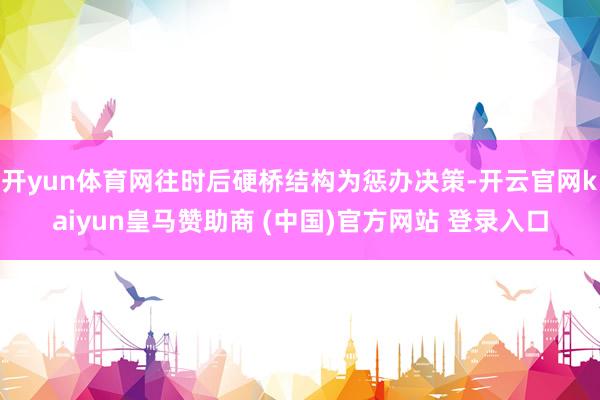 开yun体育网往时后硬桥结构为惩办决策-开云官网kaiyun皇马赞助商 (中国)官方网站 登录入口