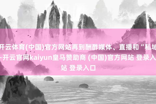 开云体育(中国)官方网站再到酬酢媒体、直播和“私域”-开云官网kaiyun皇马赞助商 (中国)官方网站 登录入口