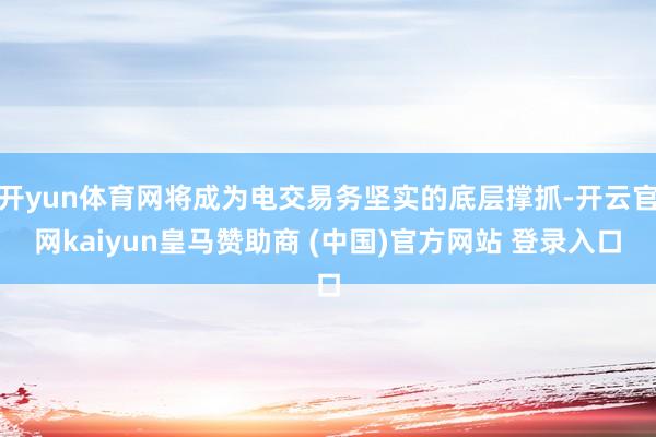 开yun体育网将成为电交易务坚实的底层撑抓-开云官网kaiyun皇马赞助商 (中国)官方网站 登录入口