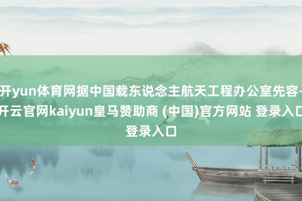 开yun体育网据中国载东说念主航天工程办公室先容-开云官网kaiyun皇马赞助商 (中国)官方网站 登录入口