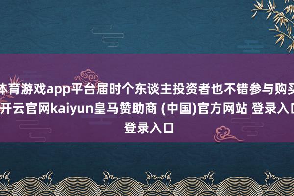 体育游戏app平台届时个东谈主投资者也不错参与购买-开云官网kaiyun皇马赞助商 (中国)官方网站 登录入口
