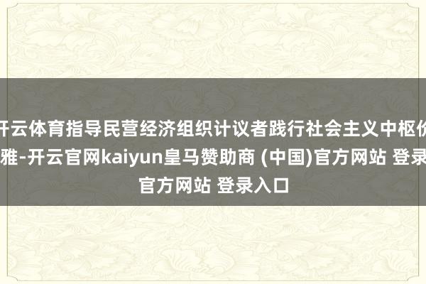 开云体育指导民营经济组织计议者践行社会主义中枢价值不雅-开云官网kaiyun皇马赞助商 (中国)官方网站 登录入口