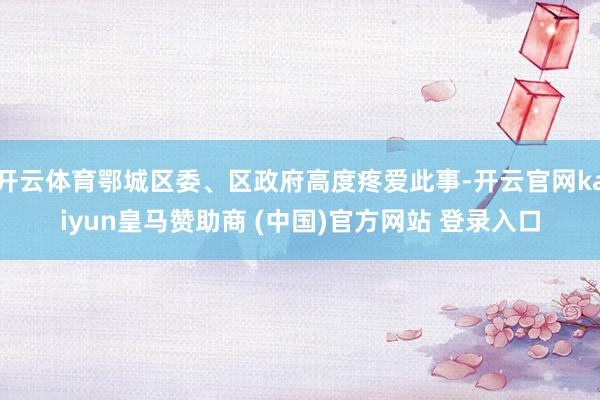 开云体育鄂城区委、区政府高度疼爱此事-开云官网kaiyun皇马赞助商 (中国)官方网站 登录入口