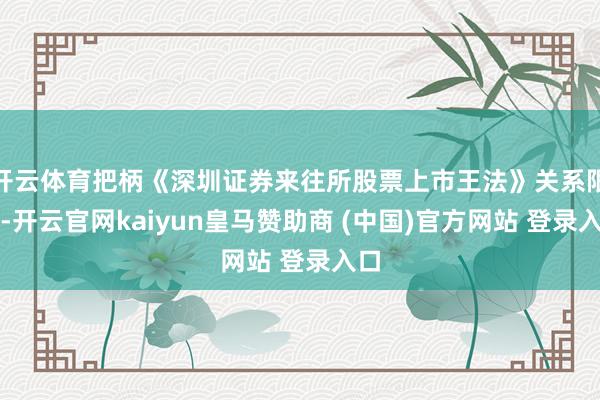 开云体育把柄《深圳证券来往所股票上市王法》关系限定-开云官网kaiyun皇马赞助商 (中国)官方网站 登录入口