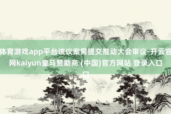 体育游戏app平台该议案需提交推动大会审议-开云官网kaiyun皇马赞助商 (中国)官方网站 登录入口