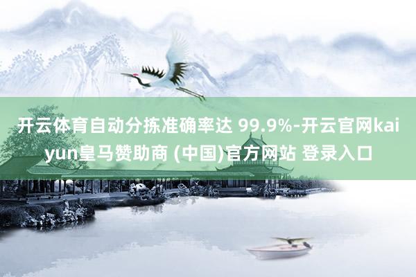 开云体育自动分拣准确率达 99.9%-开云官网kaiyun皇马赞助商 (中国)官方网站 登录入口