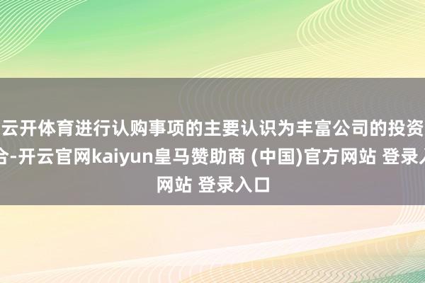 云开体育 进行认购事项的主要认识为丰富公司的投资组合-开云官网kaiyun皇马赞助商 (中国)官方网站 登录入口