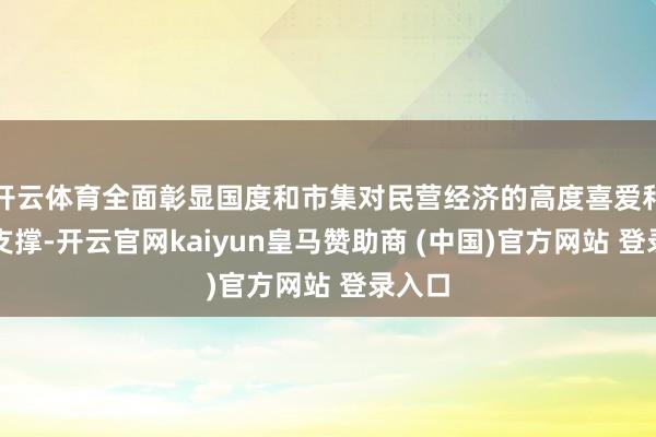 开云体育全面彰显国度和市集对民营经济的高度喜爱和执意支撑-开云官网kaiyun皇马赞助商 (中国)官方网站 登录入口