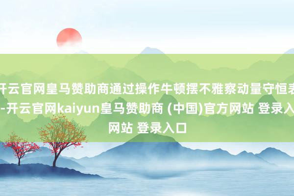 开云官网皇马赞助商通过操作牛顿摆不雅察动量守恒表象-开云官网kaiyun皇马赞助商 (中国)官方网站 登录入口