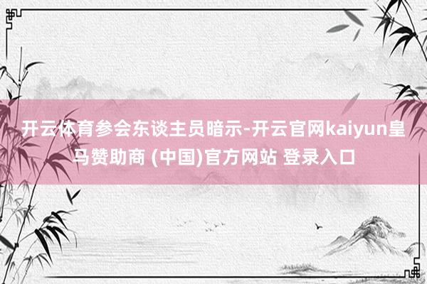 开云体育　　参会东谈主员暗示-开云官网kaiyun皇马赞助商 (中国)官方网站 登录入口