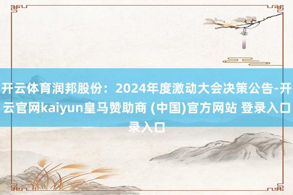 开云体育润邦股份：2024年度激动大会决策公告-开云官网kaiyun皇马赞助商 (中国)官方网站 登录入口