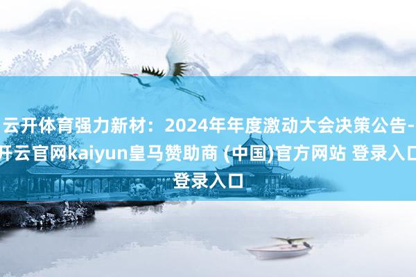 云开体育强力新材：2024年年度激动大会决策公告-开云官网kaiyun皇马赞助商 (中国)官方网站 登录入口