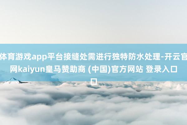 体育游戏app平台接缝处需进行独特防水处理-开云官网kaiyun皇马赞助商 (中国)官方网站 登录入口