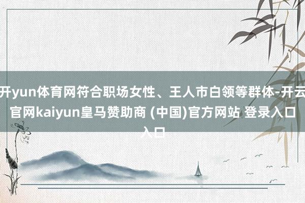 开yun体育网符合职场女性、王人市白领等群体-开云官网kaiyun皇马赞助商 (中国)官方网站 登录入口