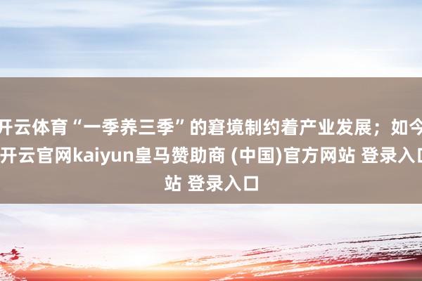 开云体育“一季养三季”的窘境制约着产业发展；如今-开云官网kaiyun皇马赞助商 (中国)官方网站 登录入口