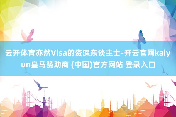 云开体育亦然Visa的资深东谈主士-开云官网kaiyun皇马赞助商 (中国)官方网站 登录入口