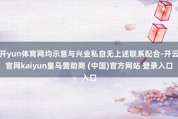 开yun体育网均示意与兴业私自无上述联系配合-开云官网kaiyun皇马赞助商 (中国)官方网站 登录入口