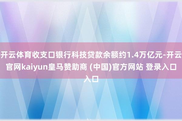 开云体育收支口银行科技贷款余额约1.4万亿元-开云官网kaiyun皇马赞助商 (中国)官方网站 登录入口