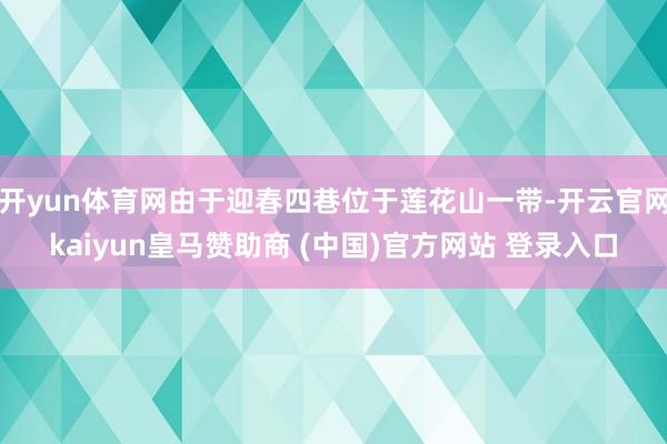 开yun体育网由于迎春四巷位于莲花山一带-开云官网kaiyun皇马赞助商 (中国)官方网站 登录入口