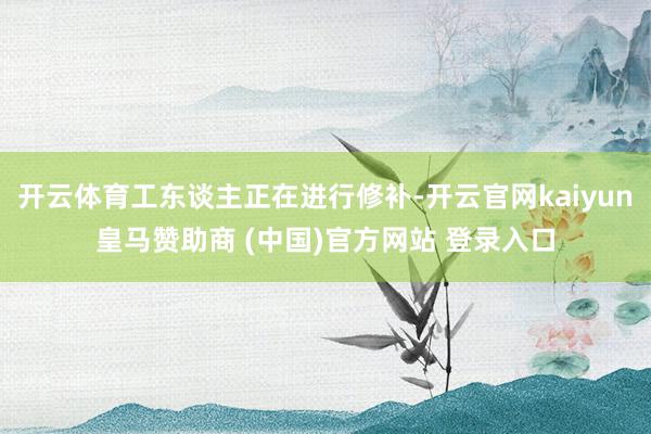 开云体育工东谈主正在进行修补-开云官网kaiyun皇马赞助商 (中国)官方网站 登录入口