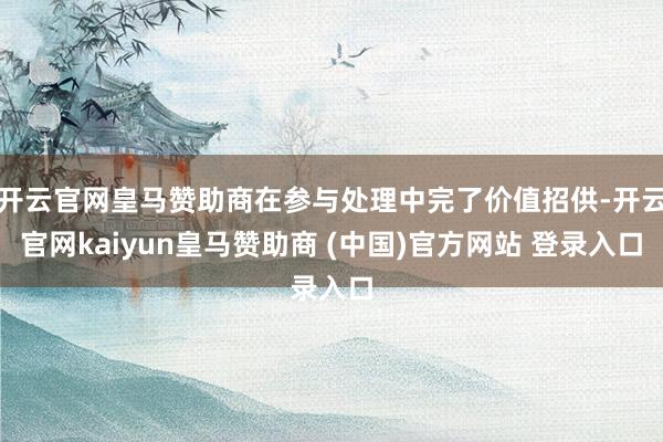 开云官网皇马赞助商在参与处理中完了价值招供-开云官网kaiyun皇马赞助商 (中国)官方网站 登录入口