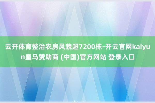云开体育整治农房风貌超7200栋-开云官网kaiyun皇马赞助商 (中国)官方网站 登录入口
