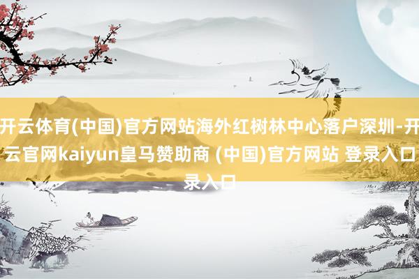 开云体育(中国)官方网站海外红树林中心落户深圳-开云官网kaiyun皇马赞助商 (中国)官方网站 登录入口