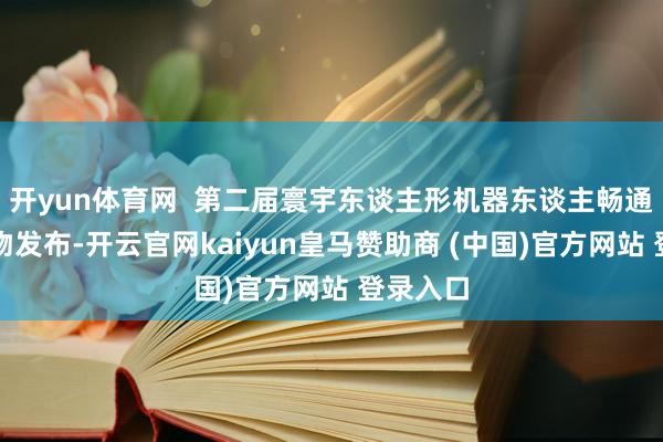 开yun体育网  第二届寰宇东谈主形机器东谈主畅通会祥瑞物发布-开云官网kaiyun皇马赞助商 (中国)官方网站 登录入口