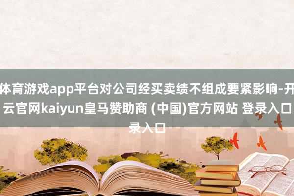 体育游戏app平台对公司经买卖绩不组成要紧影响-开云官网kaiyun皇马赞助商 (中国)官方网站 登录入口