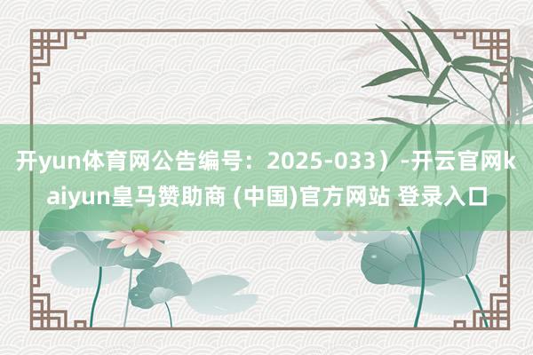 开yun体育网公告编号：2025-033）-开云官网kaiyun皇马赞助商 (中国)官方网站 登录入口