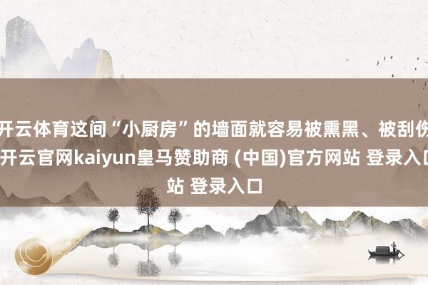 开云体育这间“小厨房”的墙面就容易被熏黑、被刮伤-开云官网kaiyun皇马赞助商 (中国)官方网站 登录入口