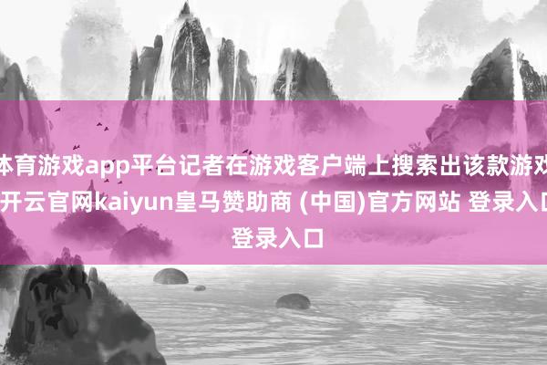 体育游戏app平台记者在游戏客户端上搜索出该款游戏-开云官网kaiyun皇马赞助商 (中国)官方网站 登录入口