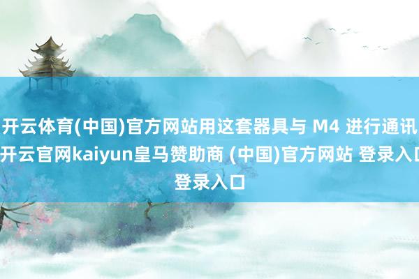 开云体育(中国)官方网站用这套器具与 M4 进行通讯-开云官网kaiyun皇马赞助商 (中国)官方网站 登录入口