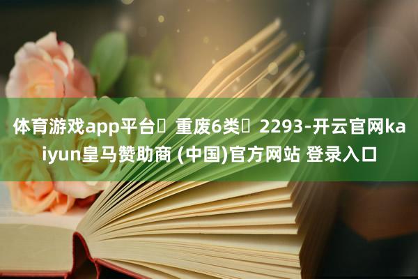 体育游戏app平台	重废6类	2293-开云官网kaiyun皇马赞助商 (中国)官方网站 登录入口