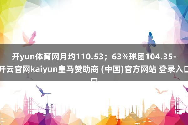 开yun体育网月均110.53；63%球团104.35-开云官网kaiyun皇马赞助商 (中国)官方网站 登录入口