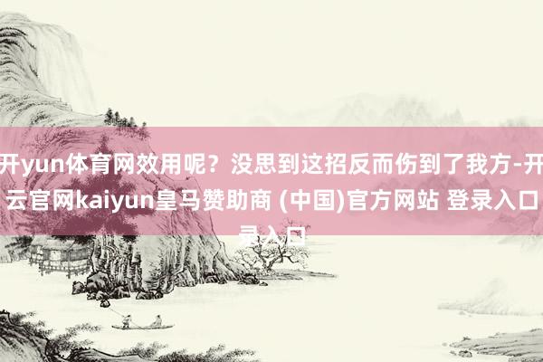开yun体育网效用呢？没思到这招反而伤到了我方-开云官网kaiyun皇马赞助商 (中国)官方网站 登录入口