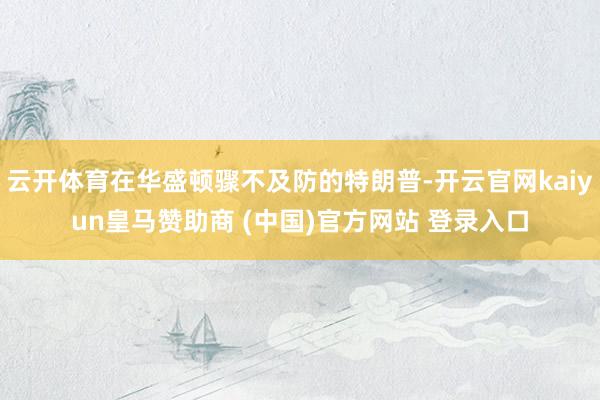 云开体育在华盛顿骤不及防的特朗普-开云官网kaiyun皇马赞助商 (中国)官方网站 登录入口