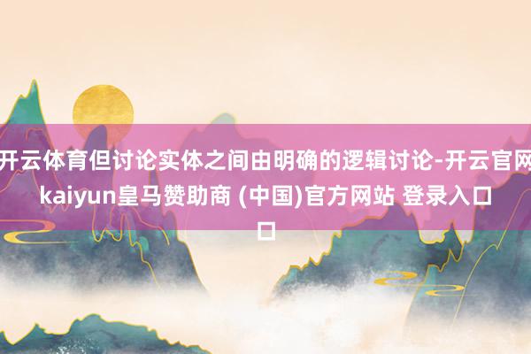 开云体育但讨论实体之间由明确的逻辑讨论-开云官网kaiyun皇马赞助商 (中国)官方网站 登录入口