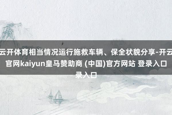云开体育相当情况运行施救车辆、保全状貌分享-开云官网kaiyun皇马赞助商 (中国)官方网站 登录入口