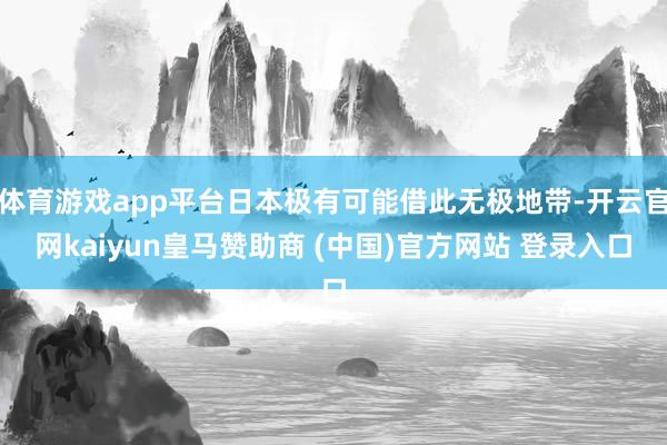 体育游戏app平台日本极有可能借此无极地带-开云官网kaiyun皇马赞助商 (中国)官方网站 登录入口