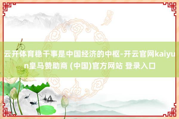 云开体育稳干事是中国经济的中枢-开云官网kaiyun皇马赞助商 (中国)官方网站 登录入口