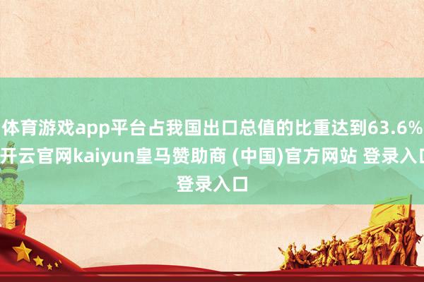 体育游戏app平台占我国出口总值的比重达到63.6%-开云官网kaiyun皇马赞助商 (中国)官方网站 登录入口