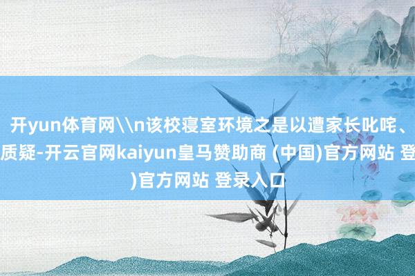 开yun体育网\n该校寝室环境之是以遭家长叱咤、引网友质疑-开云官网kaiyun皇马赞助商 (中国)官方网站 登录入口
