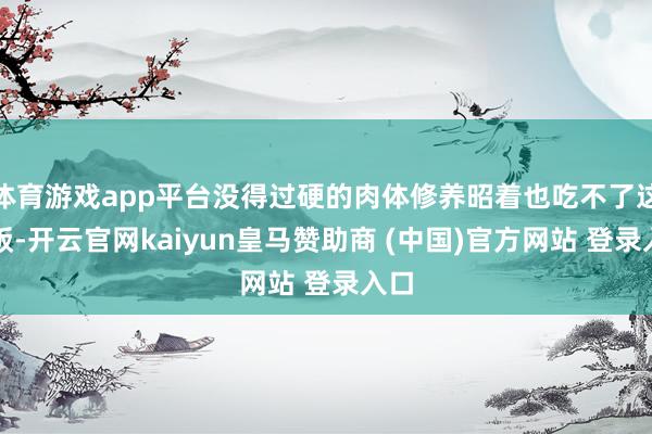 体育游戏app平台没得过硬的肉体修养昭着也吃不了这碗饭-开云官网kaiyun皇马赞助商 (中国)官方网站 登录入口