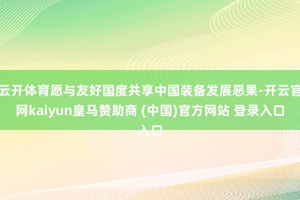 云开体育愿与友好国度共享中国装备发展恶果-开云官网kaiyun皇马赞助商 (中国)官方网站 登录入口