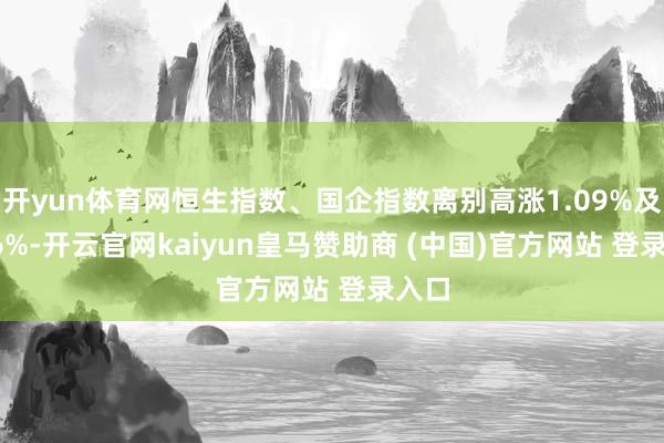 开yun体育网恒生指数、国企指数离别高涨1.09%及1.16%-开云官网kaiyun皇马赞助商 (中国)官方网站 登录入口