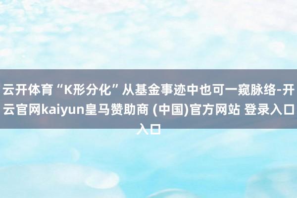 云开体育　　“K形分化”从基金事迹中也可一窥脉络-开云官网kaiyun皇马赞助商 (中国)官方网站 登录入口