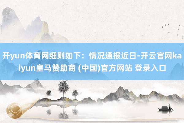 开yun体育网细则如下:情况通报近日-开云官网kaiyun皇马赞助商 (中国)官方网站 登录入口