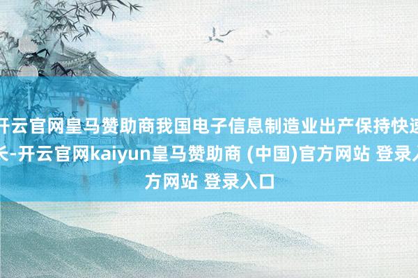 开云官网皇马赞助商我国电子信息制造业出产保持快速增长-开云官网kaiyun皇马赞助商 (中国)官方网站 登录入口